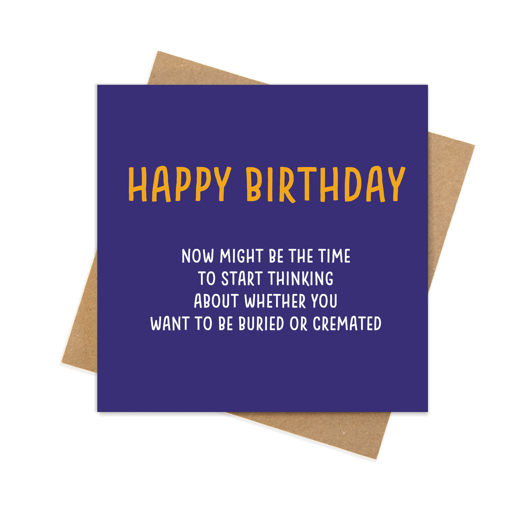 Happy Birthday – Now Might Be the Time to Start Thinking About Whether You Want to Be Buried or Cremated – Funny Birthday Card